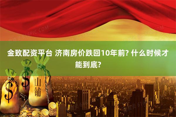 金致配资平台 济南房价跌回10年前? 什么时候才能到底?
