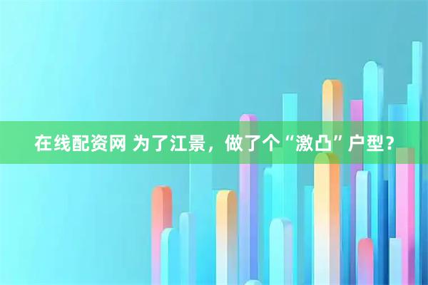 在线配资网 为了江景,做了个“激凸”户型?