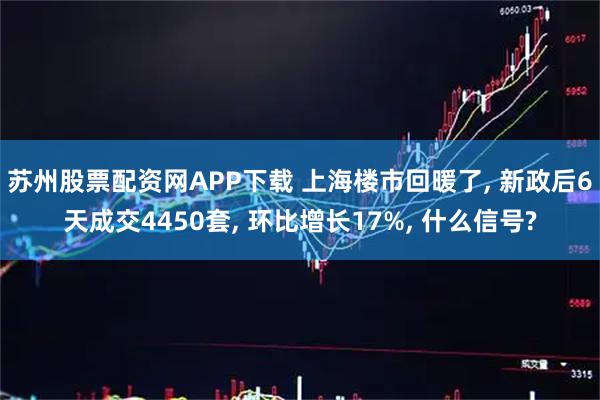 苏州股票配资网APP下载 上海楼市回暖了, 新政后6天成交4450套, 环比增长17%, 什么信号?