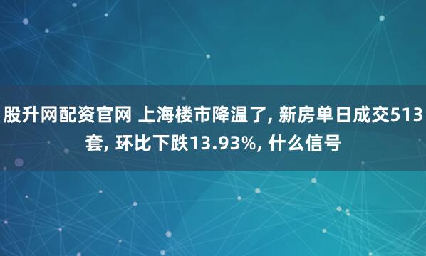 股升网配资官网 上海楼市降温了, 新房单日成交513套, 环比下跌13.93%, 什么信号