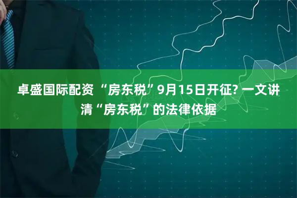 卓盛国际配资 “房东税”9月15日开征? 一文讲清“房东税”的法律依据