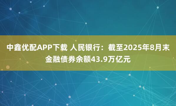中鑫优配APP下载 人民银行：截至2025年8月末金融债券余额43.9万亿元
