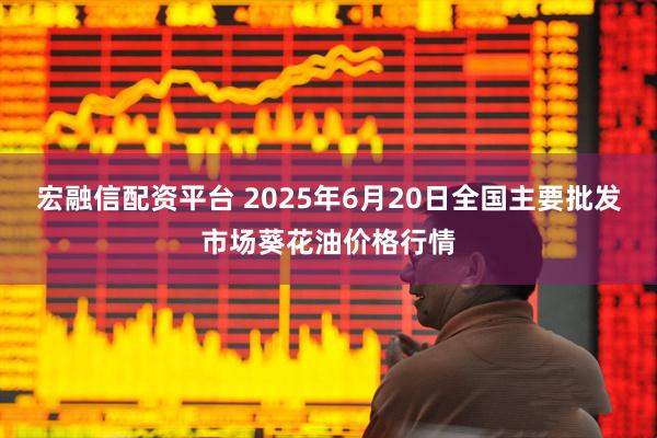宏融信配资平台 2025年6月20日全国主要批发市场葵花油价格行情