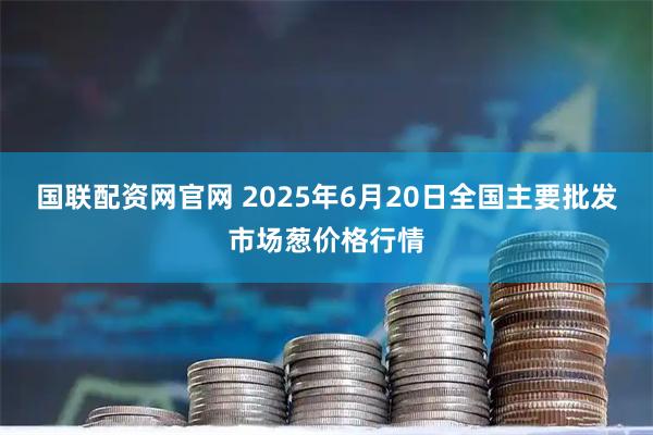 国联配资网官网 2025年6月20日全国主要批发市场葱价格行情