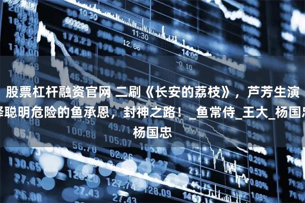 股票杠杆融资官网 二刷《长安的荔枝》,芦芳生演绎聪明危险的鱼承恩,封神之路!_鱼常侍_王大_杨国忠