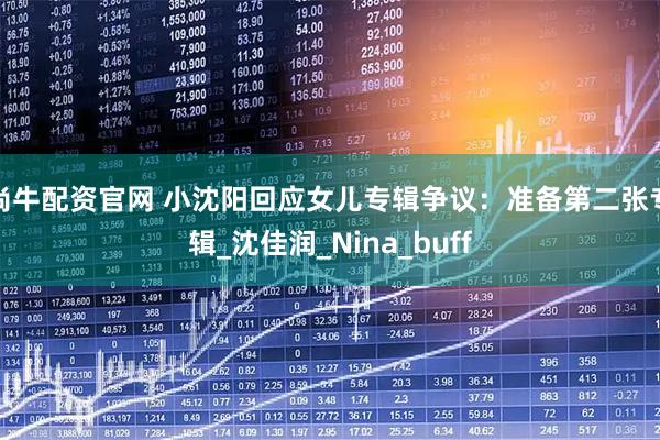 尚牛配资官网 小沈阳回应女儿专辑争议：准备第二张专辑_沈佳润_Nina_buff