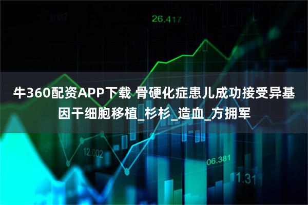牛360配资APP下载 骨硬化症患儿成功接受异基因干细胞移植_杉杉_造血_方拥军