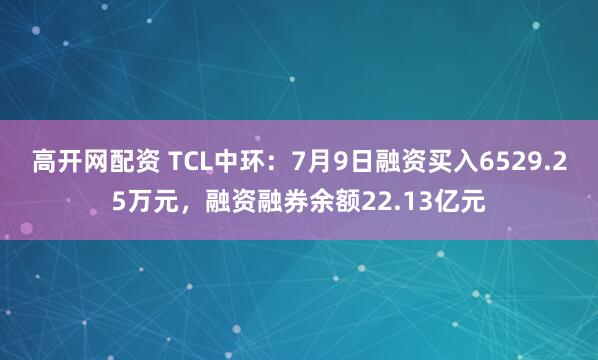 高开网配资 TCL中环：7月9日融资买入6529.25万元，融资融券余额22.13亿元