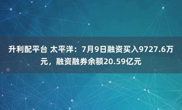 升利配平台 太平洋：7月9日融资买入9727.6万元，融资融券余额20.59亿元