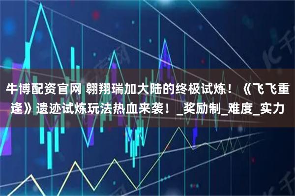 牛博配资官网 翱翔瑞加大陆的终极试炼！《飞飞重逢》遗迹试炼玩法热血来袭！_奖励制_难度_实力