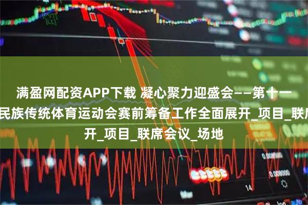 满盈网配资APP下载 凝心聚力迎盛会——第十一届全区少数民族传统体育运动会赛前筹备工作全面展开_项目_联席会议_场地