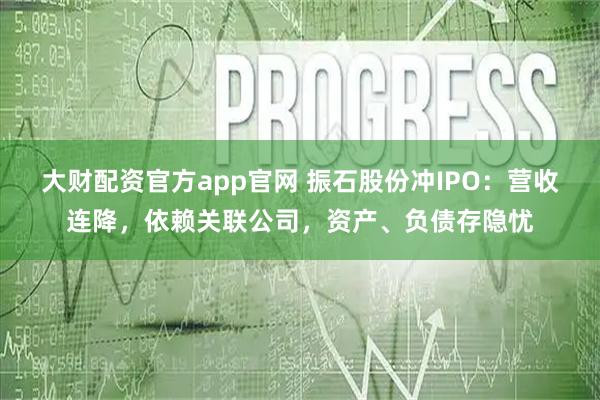 大财配资官方app官网 振石股份冲IPO：营收连降，依赖关联公司，资产、负债存隐忧