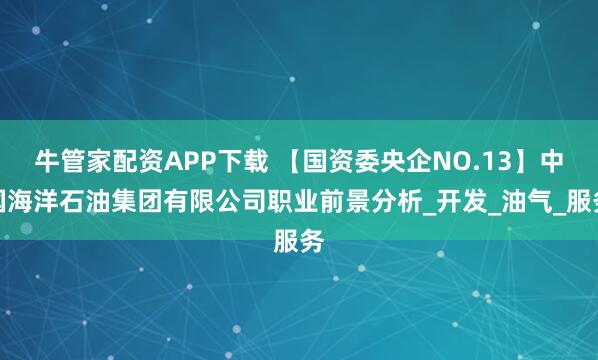 牛管家配资APP下载 【国资委央企NO.13】中国海洋石油集团有限公司职业前景分析_开发_油气_服务