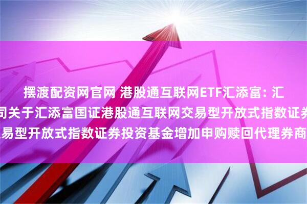 摆渡配资网官网 港股通互联网ETF汇添富: 汇添富基金管理股份有限公司关于汇添富国证港股通互联网交易型开放式指数证券投资基金增加申购赎回代理券商的公告