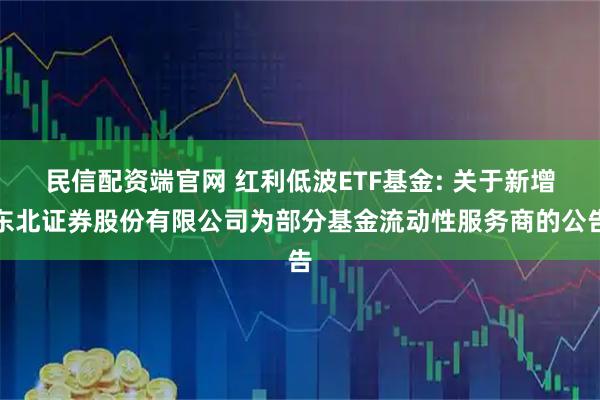 民信配资端官网 红利低波ETF基金: 关于新增东北证券股份有限公司为部分基金流动性服务商的公告
