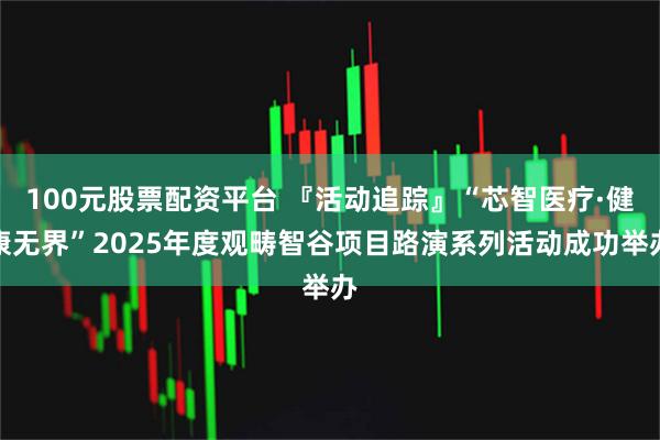 100元股票配资平台 『活动追踪』“芯智医疗·健康无界”2025年度观畴智谷项目路演系列活动成功举办