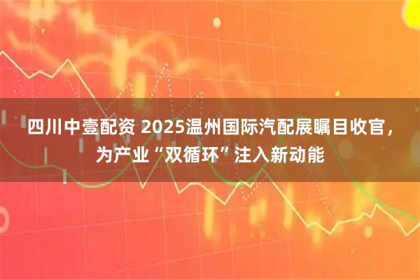 四川中壹配资 2025温州国际汽配展瞩目收官，为产业“双循环”注入新动能