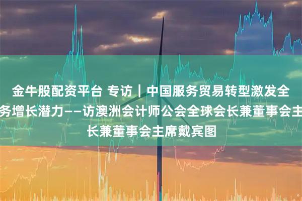 金牛股配资平台 专访｜中国服务贸易转型激发全球专业服务增长潜力——访澳洲会计师公会全球会长兼董事会主席戴宾图