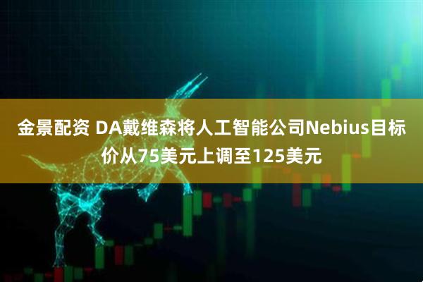 金景配资 DA戴维森将人工智能公司Nebius目标价从75美元上调至125美元