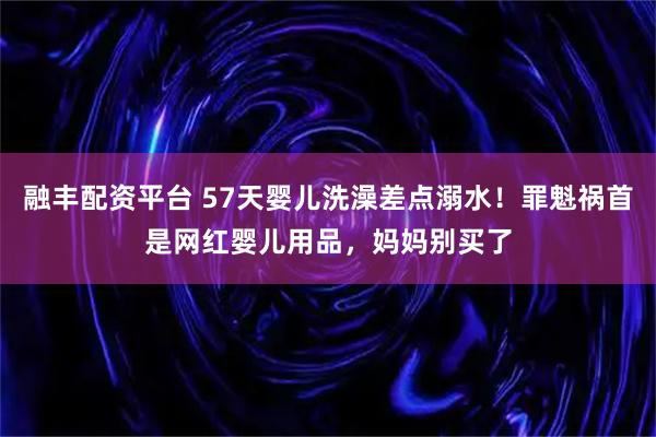 融丰配资平台 57天婴儿洗澡差点溺水！罪魁祸首是网红婴儿用品，妈妈别买了