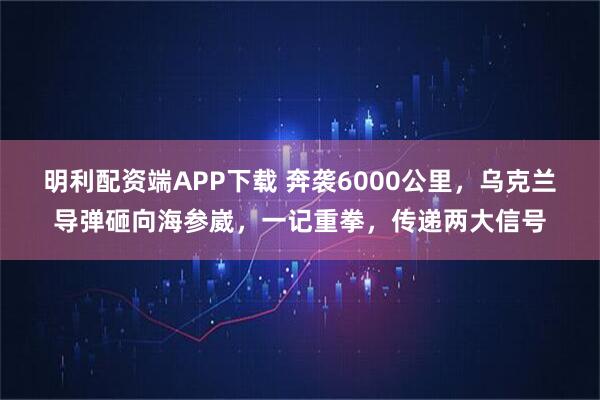 明利配资端APP下载 奔袭6000公里，乌克兰导弹砸向海参崴，一记重拳，传递两大信号