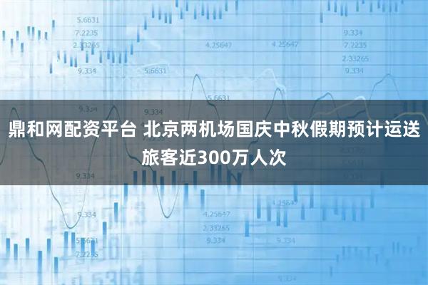 鼎和网配资平台 北京两机场国庆中秋假期预计运送旅客近300万人次