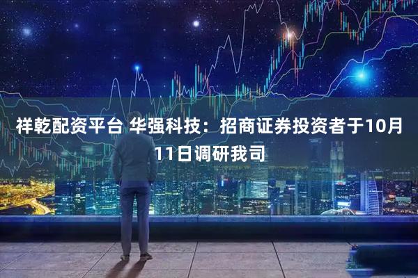祥乾配资平台 华强科技：招商证券投资者于10月11日调研我司