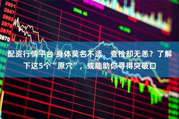 配资行情平台 身体莫名不适，查检却无恙？了解下这5个“原穴”，或能助你寻得突破口