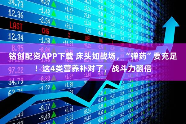 铭创配资APP下载 床头如战场，“弹药”要充足！这4类营养补对了，战斗力翻倍