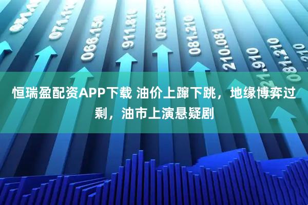恒瑞盈配资APP下载 油价上蹿下跳，地缘博弈过剩，油市上演悬疑剧