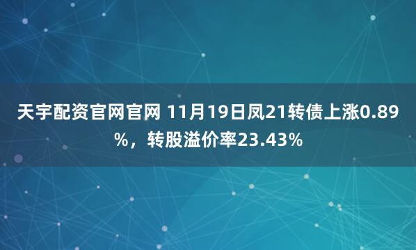 天宇配资官网官网 11月19日凤21转债上涨0.89%，转股溢价率23.43%