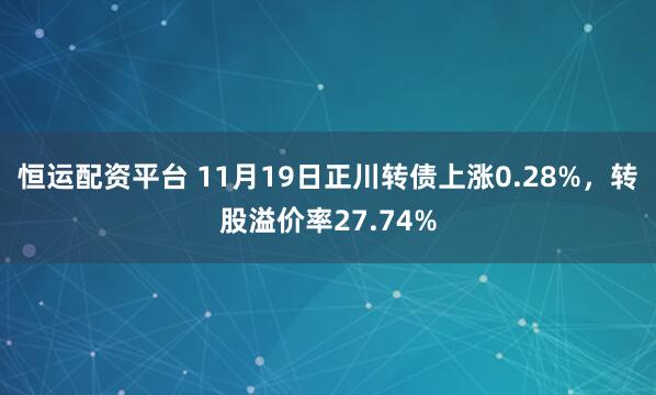 恒运配资平台 11月19日正川转债上涨0.28%，转股溢价率27.74%