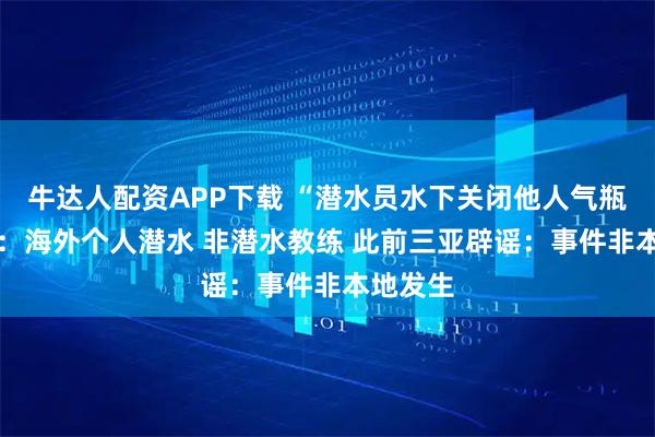 牛达人配资APP下载 “潜水员水下关闭他人气瓶” 协会：海外个人潜水 非潜水教练 此前三亚辟谣：事件非本地发生