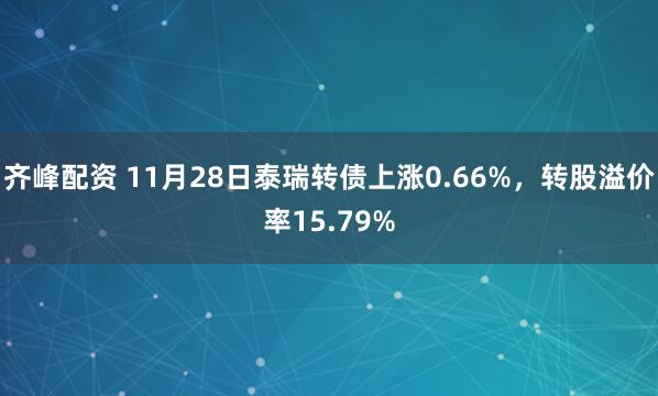齐峰配资 11月28日泰瑞转债上涨0.66%，转股溢价率15.79%
