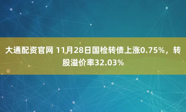 大通配资官网 11月28日国检转债上涨0.75%，转股溢价率32.03%