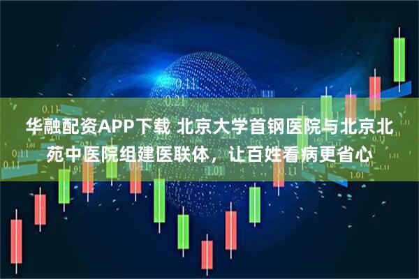 华融配资APP下载 北京大学首钢医院与北京北苑中医院组建医联体，让百姓看病更省心