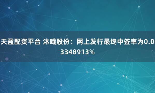 天盈配资平台 沐曦股份：网上发行最终中签率为0.03348913%