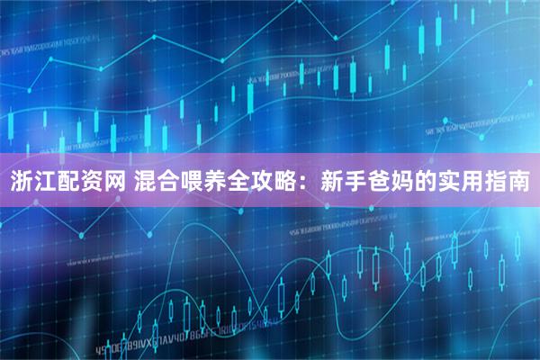 浙江配资网 混合喂养全攻略：新手爸妈的实用指南