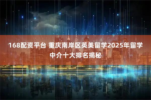 168配资平台 重庆南岸区英美留学2025年留学中介十大排名揭秘