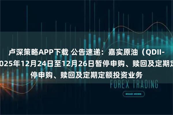 卢深策略APP下载 公告速递：嘉实原油（QDII-LOF）基金2025年12月24日至12月26日暂停申购、赎回及定期定额投资业务