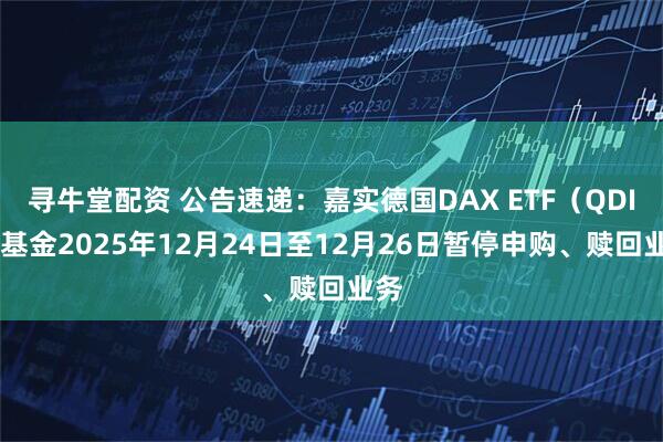 寻牛堂配资 公告速递：嘉实德国DAX ETF（QDII）基金2025年12月24日至12月26日暂停申购、赎回业务