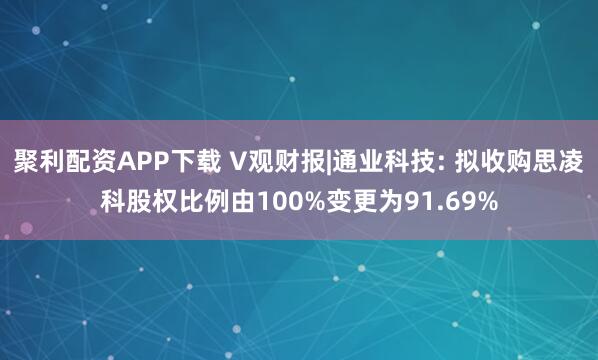 聚利配资APP下载 V观财报|通业科技: 拟收购思凌科股权比例由100%变更为91.69%