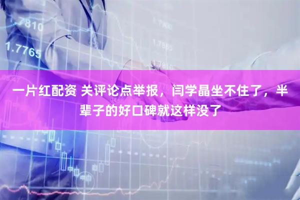 一片红配资 关评论点举报，闫学晶坐不住了，半辈子的好口碑就这样没了