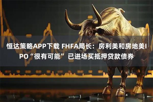恒达策略APP下载 FHFA局长：房利美和房地美IPO“很有可能” 已进场买抵押贷款债券
