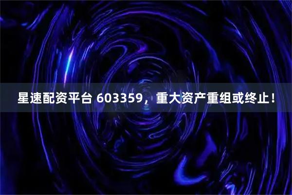 星速配资平台 603359，重大资产重组或终止！