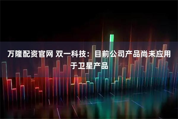 万隆配资官网 双一科技：目前公司产品尚未应用于卫星产品