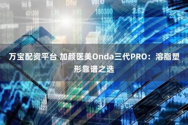 万宝配资平台 加颜医美Onda三代PRO：溶脂塑形靠谱之选