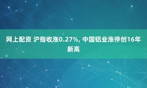 网上配资 沪指收涨0.27%, 中国铝业涨停创16年新高