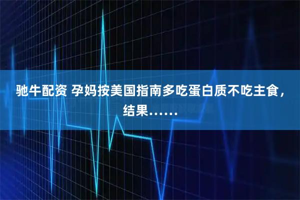 驰牛配资 孕妈按美国指南多吃蛋白质不吃主食，结果……