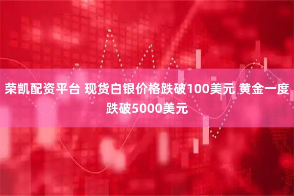 荣凯配资平台 现货白银价格跌破100美元 黄金一度跌破5000美元